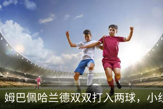 姆巴佩哈兰德双双打入两球，小组赛末轮直接交锋